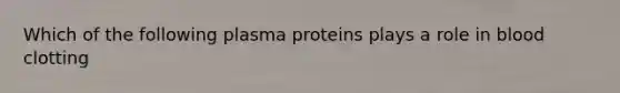 Which of the following plasma proteins plays a role in blood clotting