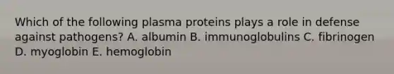 Which of the following plasma proteins plays a role in defense against pathogens? A. albumin B. immunoglobulins C. fibrinogen D. myoglobin E. hemoglobin