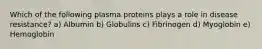 Which of the following plasma proteins plays a role in disease resistance? a) Albumin b) Globulins c) Fibrinogen d) Myoglobin e) Hemoglobin