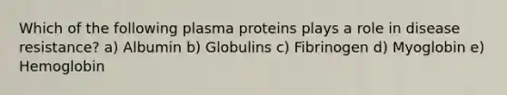 Which of the following plasma proteins plays a role in disease resistance? a) Albumin b) Globulins c) Fibrinogen d) Myoglobin e) Hemoglobin