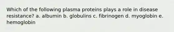 Which of the following plasma proteins plays a role in disease resistance? a. albumin b. globulins c. fibrinogen d. myoglobin e. hemoglobin