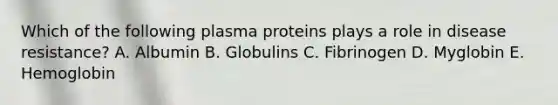 Which of the following plasma proteins plays a role in disease resistance? A. Albumin B. Globulins C. Fibrinogen D. Myglobin E. Hemoglobin