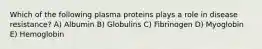 Which of the following plasma proteins plays a role in disease resistance? A) Albumin B) Globulins C) Fibrinogen D) Myoglobin E) Hemoglobin