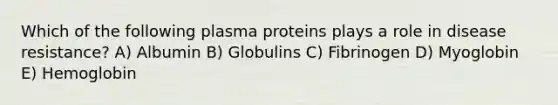 Which of the following plasma proteins plays a role in disease resistance? A) Albumin B) Globulins C) Fibrinogen D) Myoglobin E) Hemoglobin