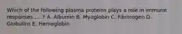 Which of the following plasma proteins plays a role in immune responses......? A. Albumin B. Myoglobin C. Fibrinogen D. Globulins E. Hemoglobin