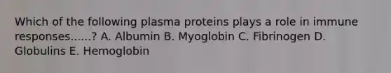 Which of the following plasma proteins plays a role in immune responses......? A. Albumin B. Myoglobin C. Fibrinogen D. Globulins E. Hemoglobin