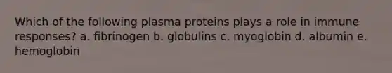 Which of the following plasma proteins plays a role in immune responses? a. fibrinogen b. globulins c. myoglobin d. albumin e. hemoglobin