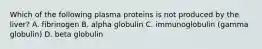 Which of the following plasma proteins is not produced by the liver? A. fibrinogen B. alpha globulin C. immunoglobulin (gamma globulin) D. beta globulin