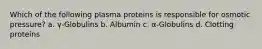 Which of the following plasma proteins is responsible for osmotic pressure? a. γ-Globulins b. Albumin c. α-Globulins d. Clotting proteins