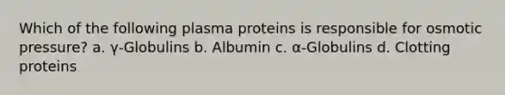 Which of the following plasma proteins is responsible for osmotic pressure? a. γ-Globulins b. Albumin c. α-Globulins d. Clotting proteins