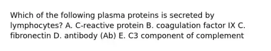 Which of the following plasma proteins is secreted by lymphocytes? A. C-reactive protein B. coagulation factor IX C. fibronectin D. antibody (Ab) E. C3 component of complement