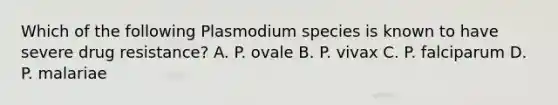 Which of the following Plasmodium species is known to have severe drug resistance? A. P. ovale B. P. vivax C. P. falciparum D. P. malariae