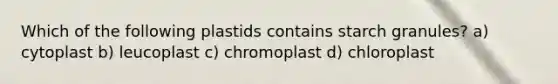 Which of the following plastids contains starch granules? a) cytoplast b) leucoplast c) chromoplast d) chloroplast