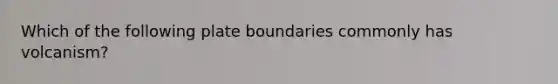 Which of the following plate boundaries commonly has volcanism?