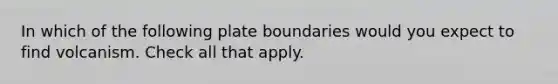 In which of the following plate boundaries would you expect to find volcanism. Check all that apply.