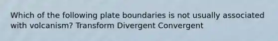 Which of the following plate boundaries is not usually associated with volcanism? Transform Divergent Convergent