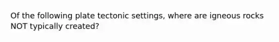 Of the following plate tectonic settings, where are igneous rocks NOT typically created?