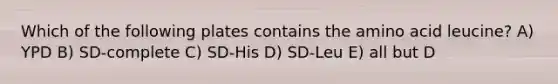 Which of the following plates contains the amino acid leucine? A) YPD B) SD-complete C) SD-His D) SD-Leu E) all but D