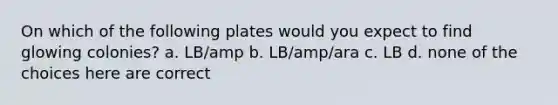 On which of the following plates would you expect to find glowing colonies? a. LB/amp b. LB/amp/ara c. LB d. none of the choices here are correct