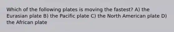 Which of the following plates is moving the fastest? A) the Eurasian plate B) the Pacific plate C) the North American plate D) the African plate