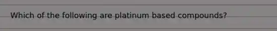 Which of the following are platinum based compounds?