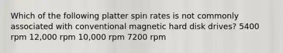 Which of the following platter spin rates is not commonly associated with conventional magnetic hard disk drives? 5400 rpm 12,000 rpm 10,000 rpm 7200 rpm