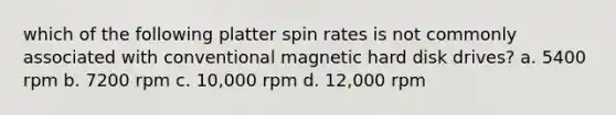 which of the following platter spin rates is not commonly associated with conventional magnetic hard disk drives? a. 5400 rpm b. 7200 rpm c. 10,000 rpm d. 12,000 rpm