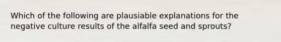 Which of the following are plausiable explanations for the negative culture results of the alfalfa seed and sprouts?