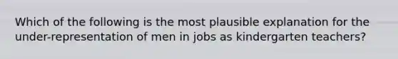 Which of the following is the most plausible explanation for the under-representation of men in jobs as kindergarten teachers?