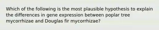 Which of the following is the most plausible hypothesis to explain the differences in gene expression between poplar tree mycorrhizae and Douglas fir mycorrhizae?