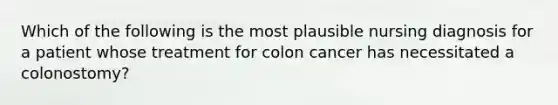 Which of the following is the most plausible nursing diagnosis for a patient whose treatment for colon cancer has necessitated a colonostomy?