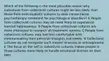 Which of the following is the most plausible reason why individuals from collectivist cultures might be less likely than those from individualistic cultures to seek conventional psychotherapy treatment for psychological disorders? A People from collectivist cultures may be more likely to experience learned helplessness. B People from collectivist cultures are more motivated to research all treatment options. C People from collectivist cultures may feel less comfortable with communicating their personal thoughts and needs. D Collectivist cultures do not recognize such mental illnesses as schizophrenia. E The focus on the self in collectivist cultures makes people in those cultures more likely to handle emotional distress on their own.