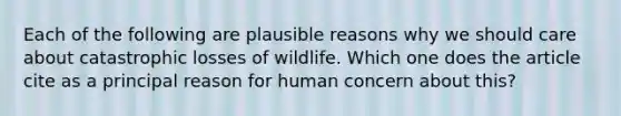 Each of the following are plausible reasons why we should care about catastrophic losses of wildlife. Which one does the article cite as a principal reason for human concern about this?