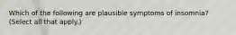 Which of the following are plausible symptoms of insomnia? (Select all that apply.)