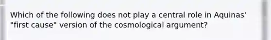 Which of the following does not play a central role in Aquinas' "first cause" version of the cosmological argument?