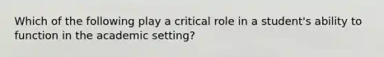 Which of the following play a critical role in a student's ability to function in the academic setting?