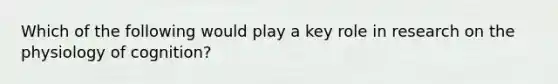 Which of the following would play a key role in research on the physiology of cognition?