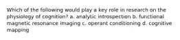 Which of the following would play a key role in research on the physiology of cognition? a. analytic introspection b. functional magnetic resonance imaging c. operant conditioning d. cognitive mapping