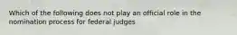 Which of the following does not play an official role in the nomination process for federal judges