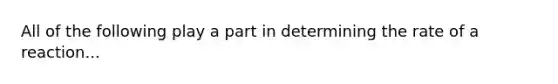 All of the following play a part in determining the rate of a reaction...