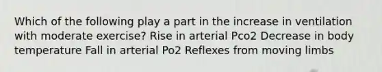 Which of the following play a part in the increase in ventilation with moderate exercise? Rise in arterial Pco2 Decrease in body temperature Fall in arterial Po2 Reflexes from moving limbs