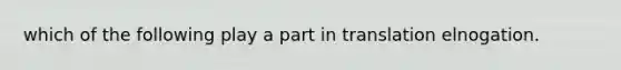 which of the following play a part in translation elnogation.