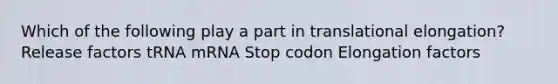 Which of the following play a part in translational elongation? Release factors tRNA mRNA Stop codon Elongation factors