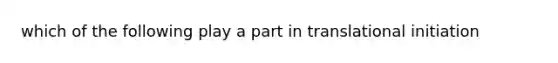 which of the following play a part in translational initiation