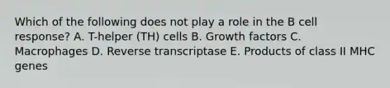 Which of the following does not play a role in the B cell response? A. T-helper (TH) cells B. Growth factors C. Macrophages D. Reverse transcriptase E. Products of class II MHC genes