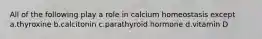 All of the following play a role in calcium homeostasis except a.thyroxine b.calcitonin c.parathyroid hormone d.vitamin D