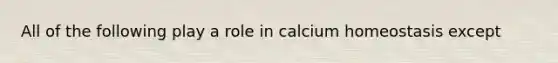 All of the following play a role in calcium homeostasis except