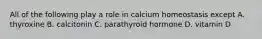 All of the following play a role in calcium homeostasis except A. thyroxine B. calcitonin C. parathyroid hormone D. vitamin D