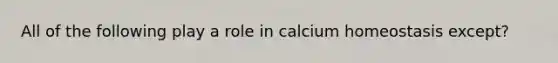 All of the following play a role in calcium homeostasis except?