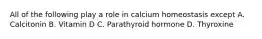 All of the following play a role in calcium homeostasis except A. Calcitonin B. Vitamin D C. Parathyroid hormone D. Thyroxine